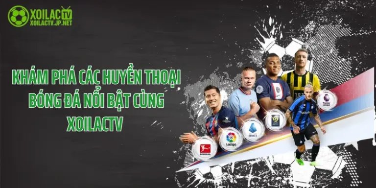 Khám Phá Các Huyền Thoại Bóng Đá Nổi Bật Cùng XoilacTV 