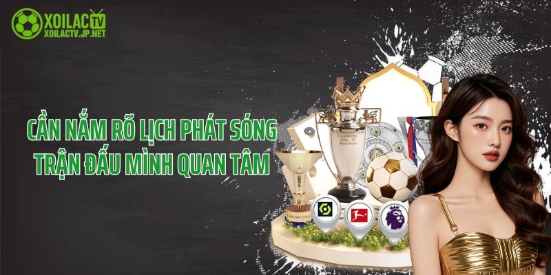 Cần nắm rõ lịch phát sóng trận đấu mình quan tâm