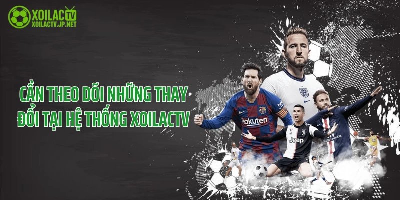 Cần theo dõi những thay đổi tại hệ thống XoilacTV