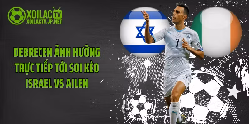 Debrecen ảnh hưởng trực tiếp tới soi kèo Israel vs Ailen