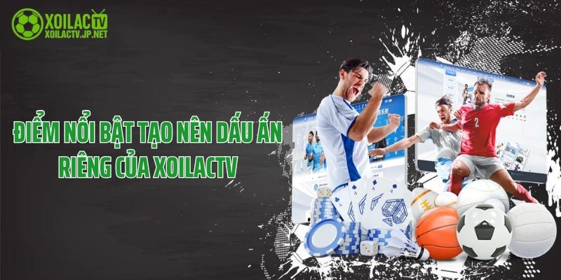 Điểm nổi bật tạo nên dấu ấn riêng của XoilacTV