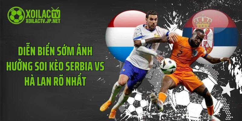 Diễn biến sớm ảnh hưởng soi kèo Serbia vs Hà Lan rõ nhất