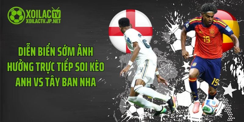 Diễn biến sớm ảnh hưởng trực tiếp soi kèo Anh vs Tây Ban Nha
