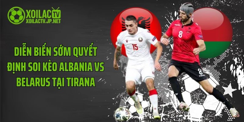 Diễn biến sớm quyết định soi kèo Albania vs Belarus tại Tirana