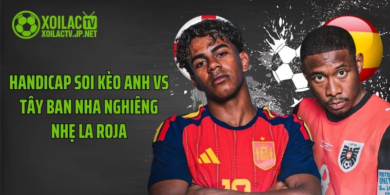 Handicap soi kèo Anh vs Tây Ban Nha nghiêng nhẹ La Roja