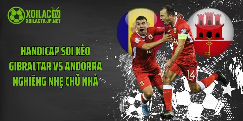 Handicap soi kèo Gibraltar vs Andorra nghiêng nhẹ chủ nhà