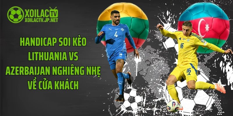 Handicap soi kèo Lithuania vs Azerbaijan nghiêng nhẹ về cửa khách