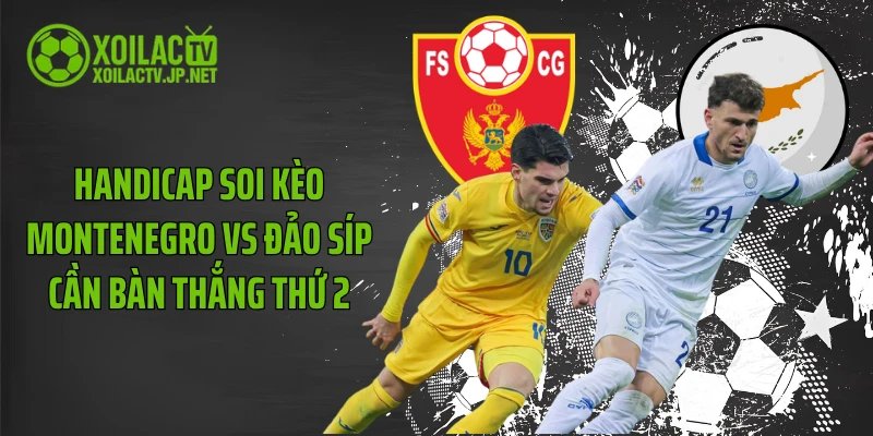Handicap soi kèo Montenegro vs Đảo Síp cần bàn thắng thứ 2