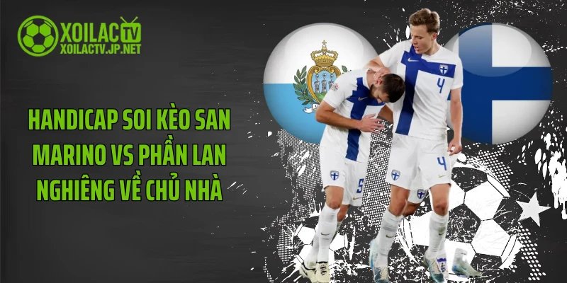 Handicap soi kèo San Marino vs Phần Lan nghiêng về chủ nhà