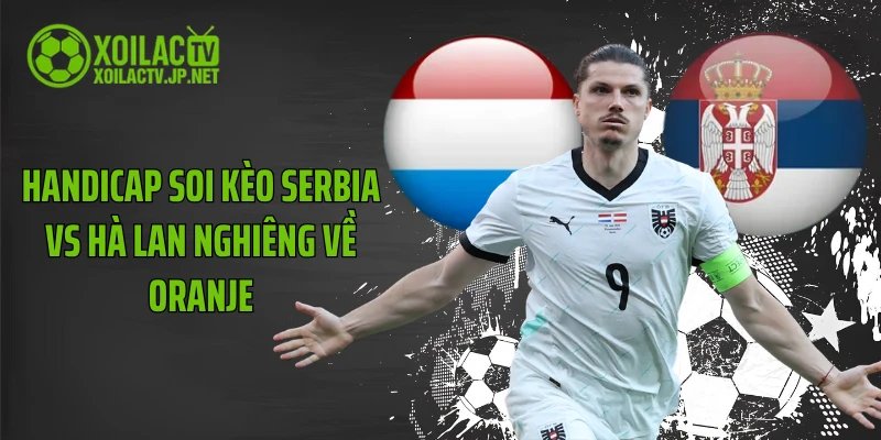 Handicap soi kèo Serbia vs Hà Lan nghiêng về Oranje