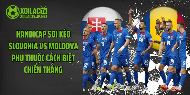 Handicap soi kèo Slovakia vs Moldova phụ thuộc cách biệt chiến thắng