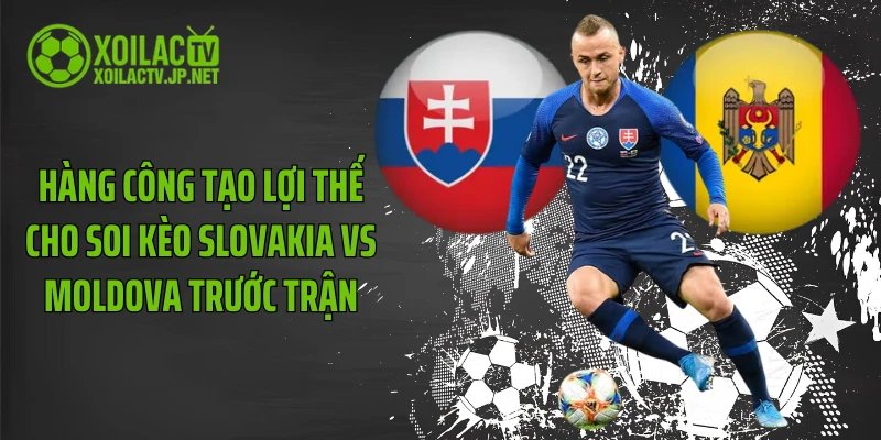 Hàng công tạo lợi thế cho soi kèo Slovakia vs Moldova trước trận