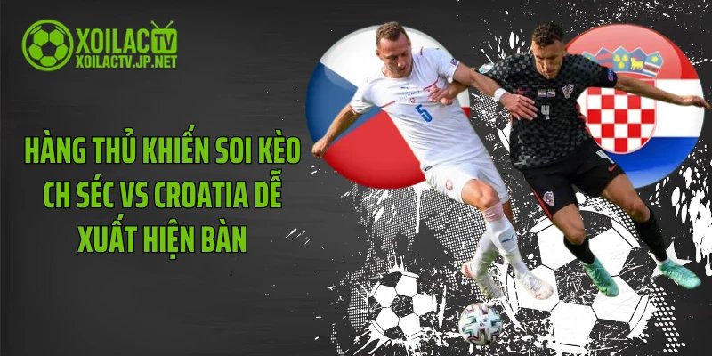 Hàng thủ khiến soi kèo CH Séc vs Croatia dễ xuất hiện bàn