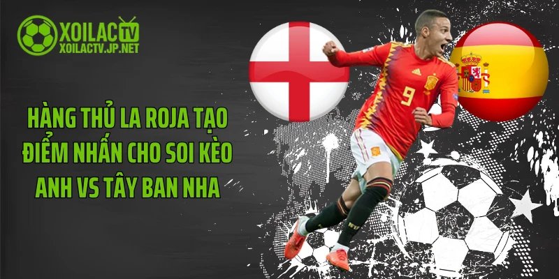 Hàng thủ La Roja tạo điểm nhấn cho soi kèo Anh vs Tây Ban Nha