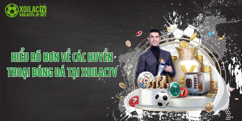Hiểu rõ hơn về các huyền thoại bóng đá tại XoilacTV