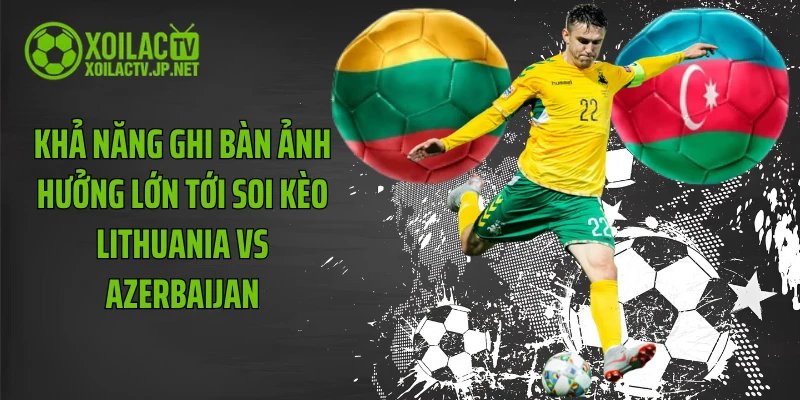 Khả năng ghi bàn ảnh hưởng lớn tới soi kèo Lithuania vs Azerbaijan