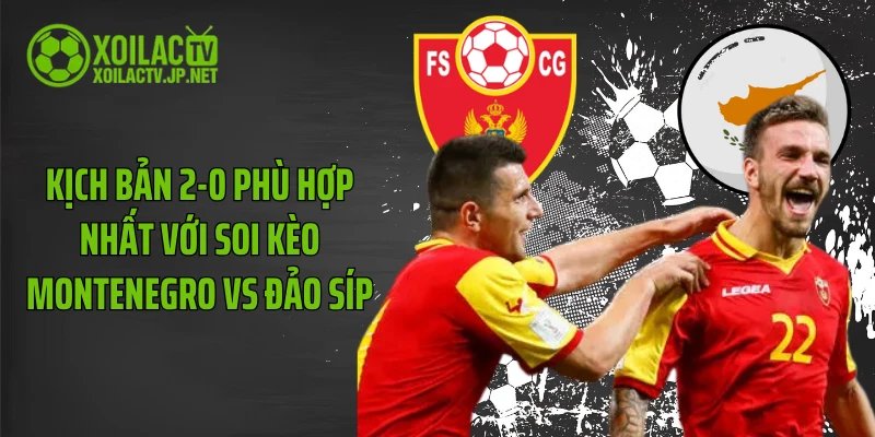 Kịch bản 2-0 phù hợp nhất với soi kèo Montenegro vs Đảo Síp