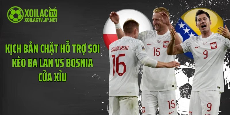 Kịch bản chặt hỗ trợ soi kèo Ba Lan vs Bosnia cửa Xỉu