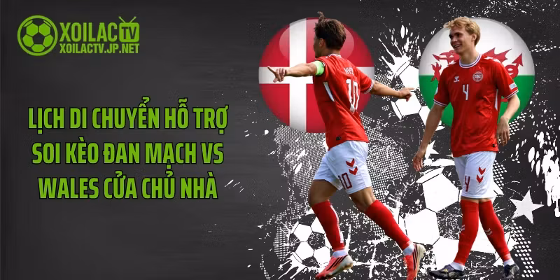 Lịch di chuyển hỗ trợ soi kèo Đan Mạch vs Wales cửa chủ nhà