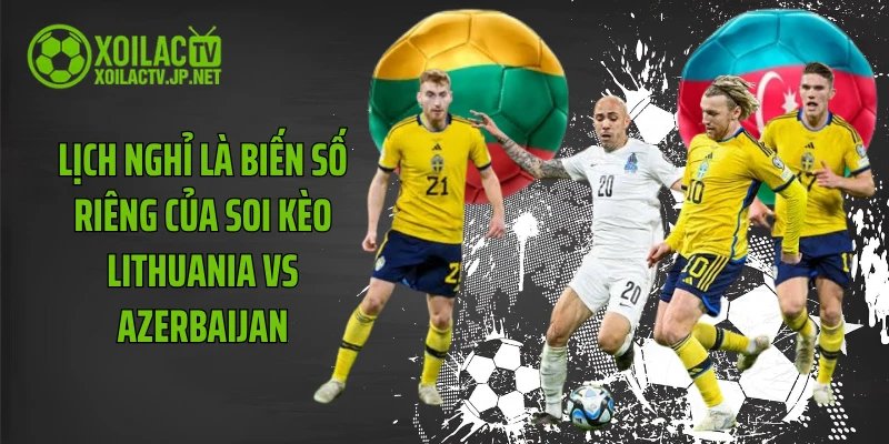 Lịch nghỉ là biến số riêng của soi kèo Lithuania vs Azerbaijan