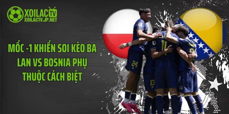 Mốc -1 khiến soi kèo Ba Lan vs Bosnia phụ thuộc cách biệt