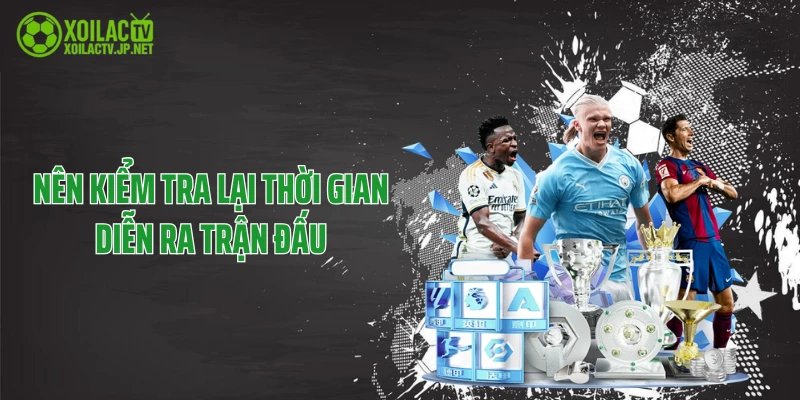 Nên kiểm tra lại thời gian diễn ra trận đấu