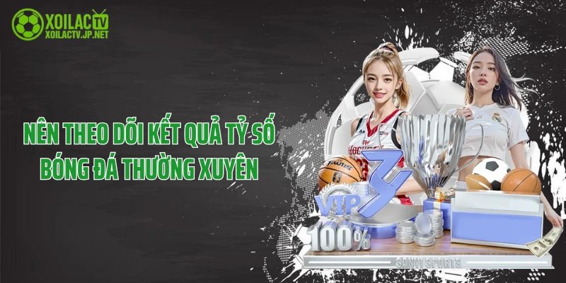 Nên theo dõi kết quả tỷ số bóng đá thường xuyên