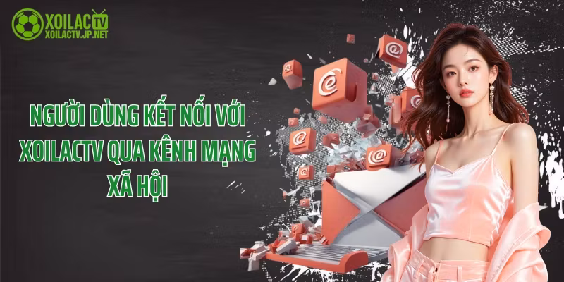 Người dùng kết nối với XoilacTV qua kênh mạng xã hội