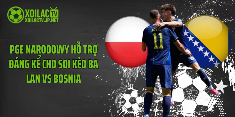 PGE Narodowy hỗ trợ đáng kể cho soi kèo Ba Lan vs Bosnia
