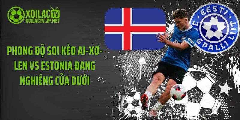 Phong độ soi kèo Ai-xơ-len vs Estonia đang nghiêng cửa dưới