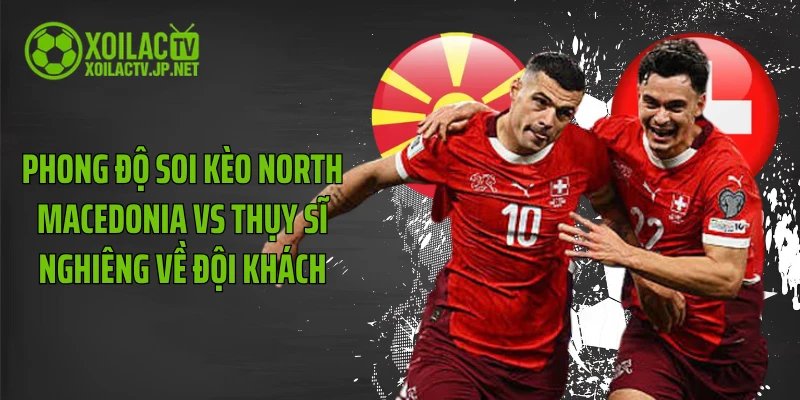 Phong độ soi kèo North Macedonia vs Thụy Sĩ nghiêng về đội khách
