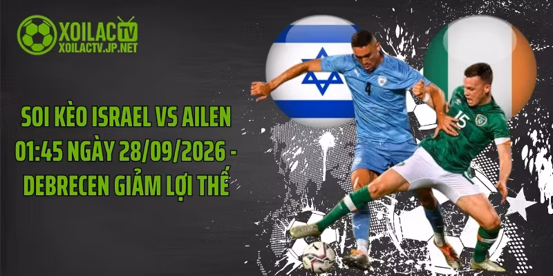 Soi Kèo Israel Vs Ailen 01:45 Ngày 28/09/2026 – Debrecen Giảm Lợi Thế