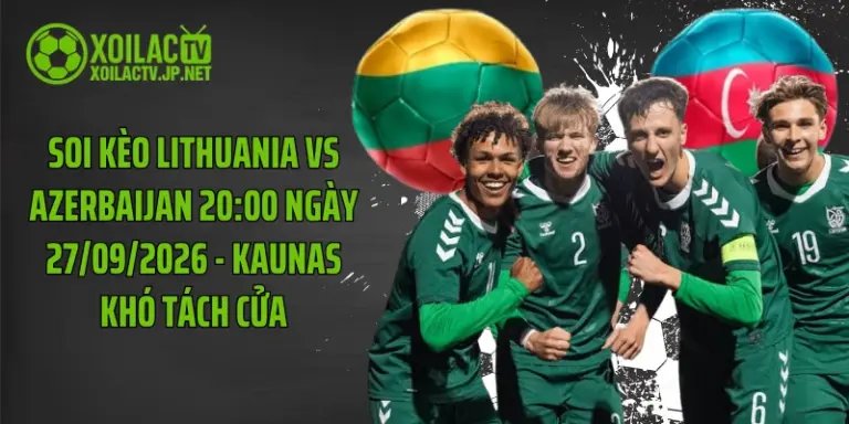 Soi Kèo Lithuania Vs Azerbaijan 20:00 Ngày 27/09/2026 - Kaunas Khó Tách Cửa