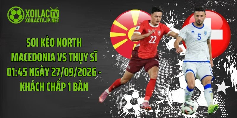 Soi Kèo North Macedonia Vs Thụy Sĩ 01:45 Ngày 27/09/2026 - Khách Chấp 1 Bàn