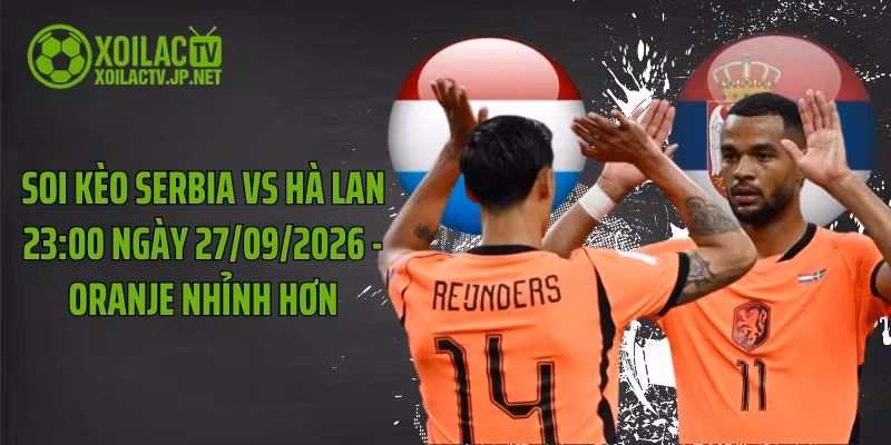 Soi Kèo Serbia Vs Hà Lan 23:00 Ngày 27/09/2026 – Oranje Nhỉnh Hơn