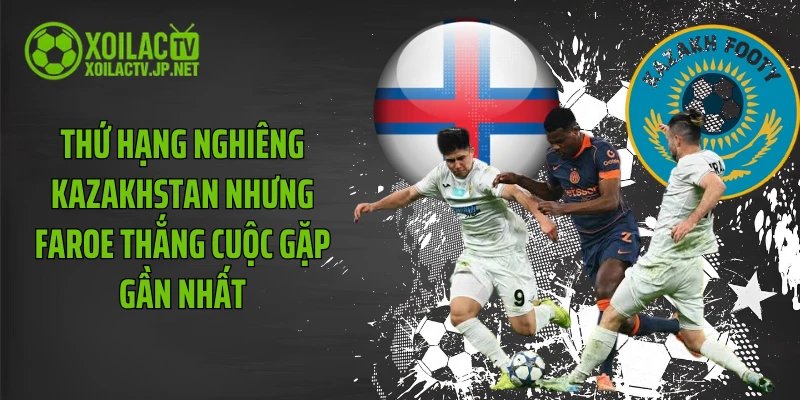 Thứ hạng nghiêng Kazakhstan nhưng Faroe thắng cuộc gặp gần nhất