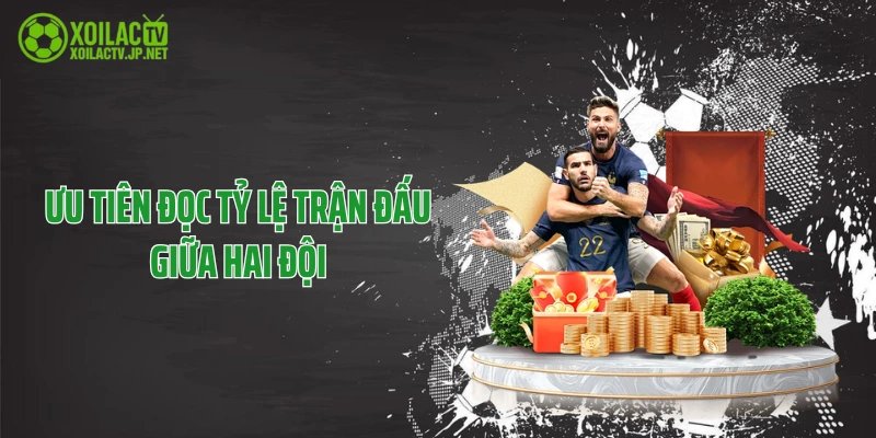 Ưu tiên đọc tỷ lệ trận đấu giữa hai đội