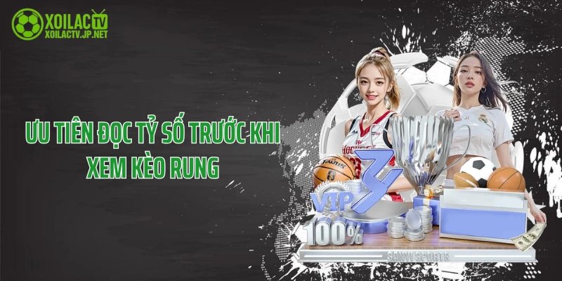 Ưu tiên đọc tỷ số trước khi xem kèo rung